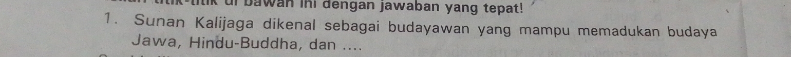 ul bawan ini dengan jawaban yang tepat! 
1. Sunan Kalijaga dikenal sebagai budayawan yang mampu memadukan budaya 
Jawa, Hindu-Buddha, dan ....