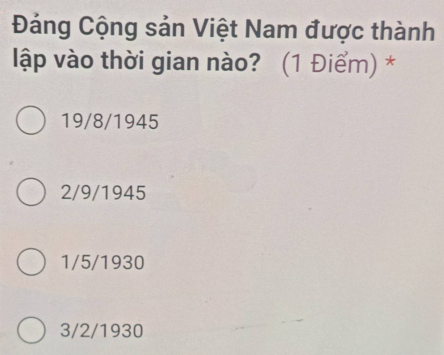 Đảng Cộng sản Việt Nam được thành
lập vào thời gian nào? (1 Điểm) *
19/8/1945
2/9/1945
1/5/1930
3/2/1930