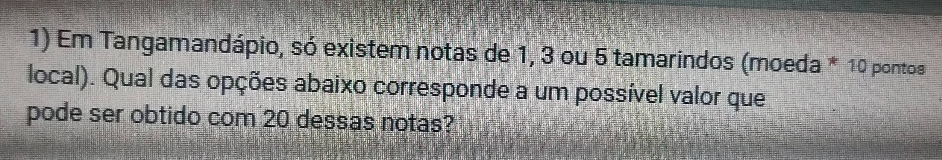 Em Tangamandápio, só existem notas de 1, 3 ou 5 tamarindos (moeda * 10 pontos 
local). Qual das opções abaixo corresponde a um possível valor que 
pode ser obtido com 20 dessas notas?