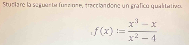 Studiare la seguente funzione, tracciandone un grafico qualitativo.
f(x)= (x^3-x)/x^2-4 