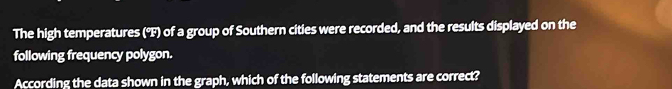 The high temperatures (°F) of a group of Southern cities were recorded, and the results displayed on the 
following frequency polygon. 
According the data shown in the graph, which of the following statements are correct?
