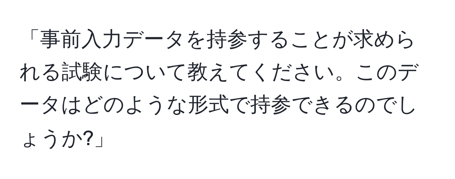 「事前入力データを持参することが求められる試験について教えてください。このデータはどのような形式で持参できるのでしょうか?」