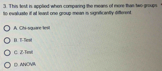 This test is applied when comparing the means of more than two groups
to evaluate if at least one group mean is significantly different.
A. Chi-square test
B. T-Test
C. Z-Test
D. ANOVA