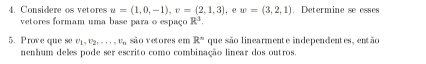 Considere os vetores u=(1,0,-1), v=(2,1,3) ， w=(3,2,1). Determine se esses 
vetores formam uma base para o espaço R^3. 
5. Prove que se v_1, v_2,..., v_n são vetores em R° que são linearmente independentes, então 
nenhum deles pode ser escrito como combinação linear dos outros.