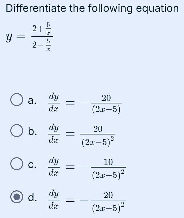 Differentiate the following equation
y=frac 2+ 5/x 2- 5/x 
a.  dy/dx =- 20/(2x-5) 
b.  dy/dx =frac 20(2x-5)^2
C.  dy/dx =-frac 10(2x-5)^2
d.  dy/dx =-frac 20(2x-5)^2