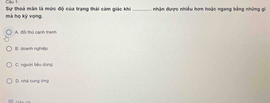 Sự thoả mãn là mức độ của trạng thái cảm giác khi _nhận được nhiều hơn hoặc ngang bằng những gì
mà họ kỳ vọng.
A. đối thủ cạnh tranh
B. doanh nghiệp
C. người tiêu dùng
D. nhà cung ứng
Gần cờ