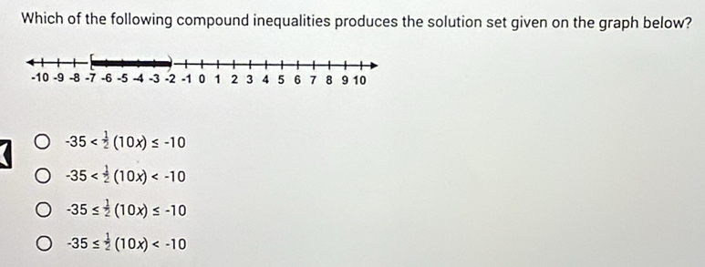 Which of the following compound inequalities produces the solution set given on the graph below?
-35
-35
-35≤  1/2 (10x)≤ -10
-35≤  1/2 (10x)