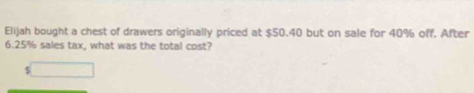 Elijah bought a chest of drawers originally priced at $50.40 but on sale for 40% off. After
6.25% sales tax, what was the total cost? 
`