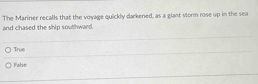 The Mariner recalls that the voyage quickly darkened, as a giant storm rose up in the sea
and chased the ship southward.
True
False