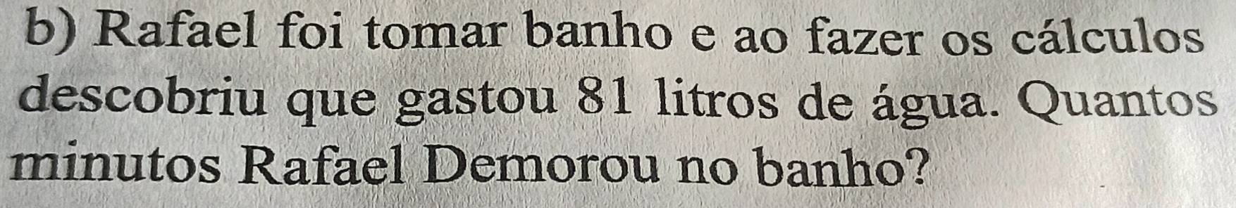 Rafael foi tomar banho e ao fazer os cálculos 
descobriu que gastou 81 litros de água. Quantos 
minutos Rafael Demorou no banho?