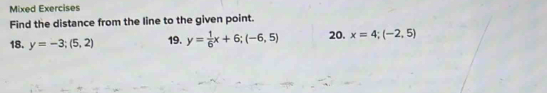 Mixed Exercises 
Find the distance from the line to the given point. 
18. y=-3;(5,2) 19. y= 1/6 x+6; (-6,5) 20. x=4;(-2,5)