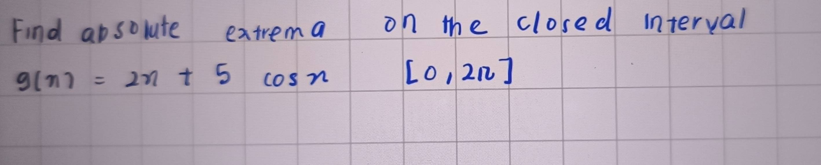 Find aosolute extrema on the closed interval
g(n)=2n+5cos n
[0,2n]