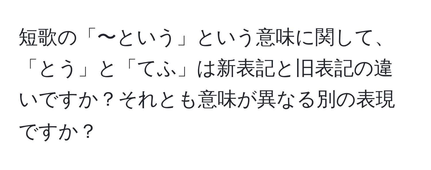 短歌の「〜という」という意味に関して、「とう」と「てふ」は新表記と旧表記の違いですか？それとも意味が異なる別の表現ですか？