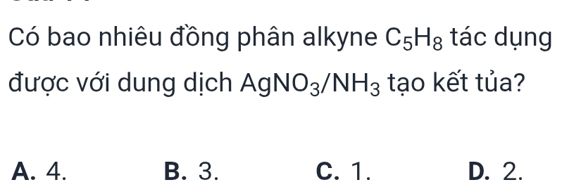 Có bao nhiêu đồng phân alkyne C_5H_8 tác dụng
được với dung dịch AgNO_3/NH_3 tạo kết tủa?
A. 4. B. 3. C. 1. D. 2.