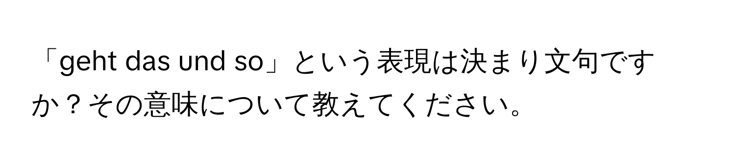 「geht das und so」という表現は決まり文句ですか？その意味について教えてください。