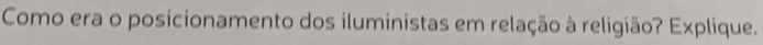Como era o posicionamento dos iluministas em relação à religião? Explique.