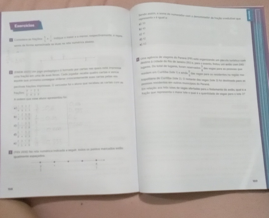 Sendo estm, a some do numprador com o dentminador da tração vredutivel mue
Exercicios representa a é igual a
a) 3
40
= Cnadame da trasçfe  4/5 *  1/4  estigiar e maior e a menor, respectivamento, e regre
sera da torina eupesioada na duas no ieña cumérico alacieo d <
g) 43
Uma egência de viegena do Paraná (PB) está organizando um pacute turístico com
Aertino a cidado do Rio de Janeiro (IU) e, para o evento, freteu um evião com 240
El cnodãs in2210 cem jogó poolegógico a foomsido por cartas nas quais está impressa
lugares. Do total de lugares, foram reservados   3/8  das vagas para as possões que
sela traçãe-em umo de suaa faces. Cado jogador recate quetro cartas e vence reaidem em Curítiba (lotə Y) e einda  2/5  das vágãs para os residentes na região me -
aquee que prmeas coneegue ordenar priscentomente suas cartés pelas res
eopolitina de Curitiba (lote 2). O restante das vagas (lute 3) foi destinado para as
pecivas trações inpressas. O vercator foi o alaro que recebeu as cartas com as
pessoes residentes em outros municípios do Paranã
Braey De  1/5 beginarrayr /  * 35endarray 
pue relação ena três intes de vagas efartadas para o betamento do anão, quai é a
fação que representa o maior lote e quii é a quantidade de vagas para o lote 37
6 videm que ease stune apresentou foi
u) beginarrayr 1&5&3&2 * frac 8&5&3 hline endarray
b| beginarrayr 1394508: 6/8  endarray 
 1/2  1/4  1/6  1/8 
beginarrayr 61&1&2+63 hline endarray
 2/3 beginarrayr /  =endarray  1/6 beginarrayr /  =endarray  □ /□  
57  (NV R9S0 fos reta rumórica indiceda e segue, todos os pordos morcados estão
puetm
169