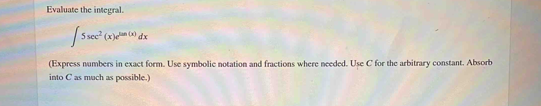 Evaluate the integral.
∈t 5sec^2(x)e^(tan (x))dx
(Express numbers in exact form. Use symbolic notation and fractions where needed. Use C for the arbitrary constant. Absorb 
into C as much as possible.)