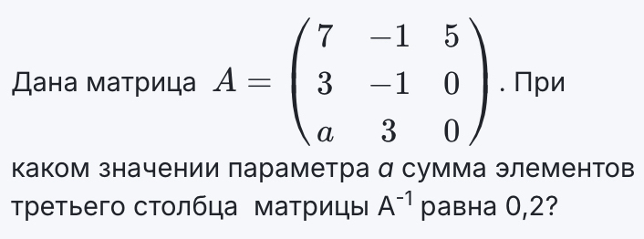 Дана маτрица A=beginpmatrix 7&-1&5 3&-1&0 a&3&0endpmatrix. При 
каком значении лараметра α сумма элементов 
Третьего столбца матрицы A^(-1) pавнa 0,2?