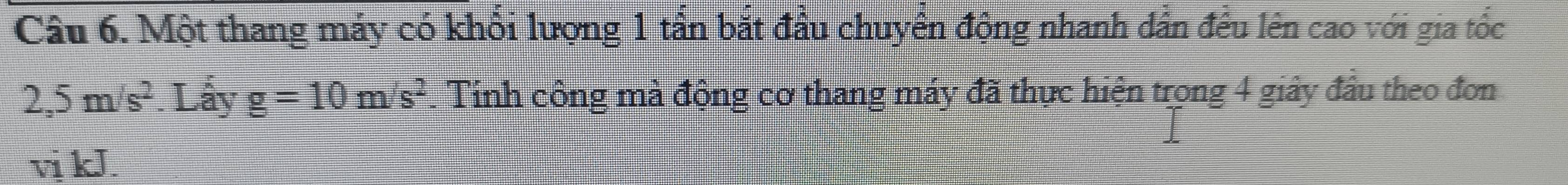 Một thang máy có khổi lượng 1 tần bắt đầu chuyên động nhanh dân đều lên cao với gia tốc
2,5m/s^2. Lhat ayg=10m/s^2. Tính công mà động cơ thang máy đã thực hiện trong 4 giảy đầu theo đơn
vj kJ.