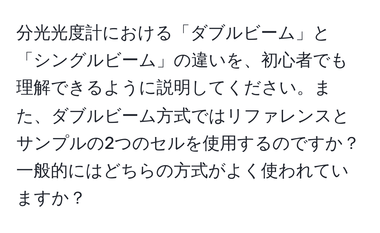 分光光度計における「ダブルビーム」と「シングルビーム」の違いを、初心者でも理解できるように説明してください。また、ダブルビーム方式ではリファレンスとサンプルの2つのセルを使用するのですか？一般的にはどちらの方式がよく使われていますか？