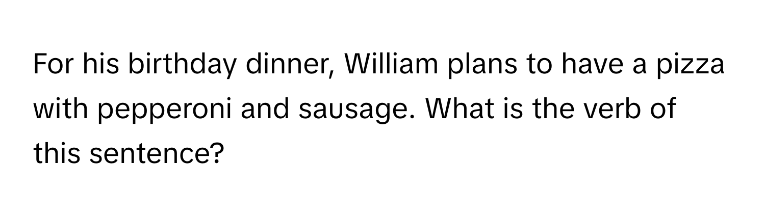 For his birthday dinner, William plans to have a pizza with pepperoni and sausage. What is the verb of this sentence?