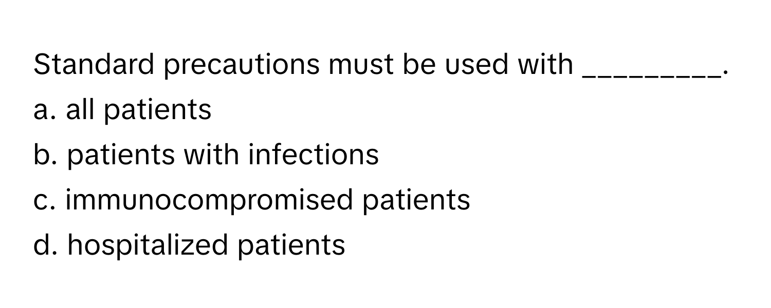 Standard precautions must be used with _________.

a. all patients
b. patients with infections
c. immunocompromised patients
d. hospitalized patients