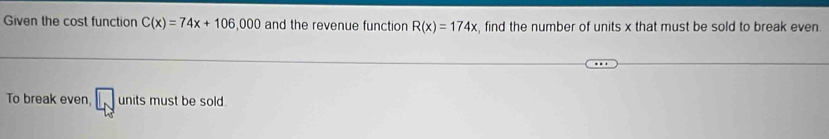 Given the cost function C(x)=74x+106,000 and the revenue function R(x)=174x , find the number of units x that must be sold to break even. 
To break even, units must be sold.