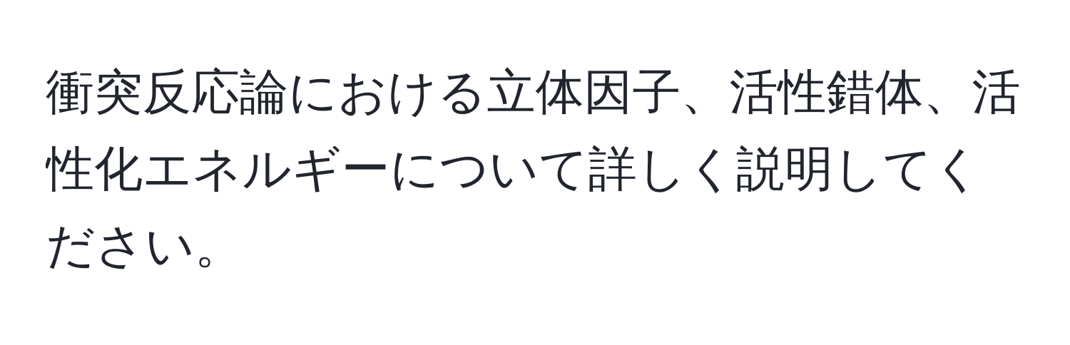 衝突反応論における立体因子、活性錯体、活性化エネルギーについて詳しく説明してください。