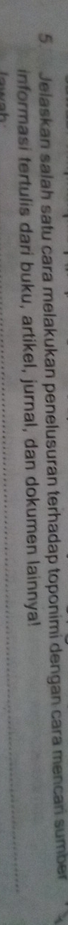 Jelaskan salah satu cara melakukan penelusuran terhadap toponimi dengan cara mencan sumber 
informasi tertulis dari buku, artikel, jurnal, dan dokumen lainnya! 
wah