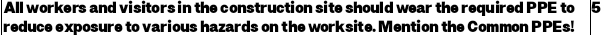 All workers and visitors in the construction site should wear the required PPE to 5
reduce exposure to various hazards on the worksite. Mention the Common PPEs!