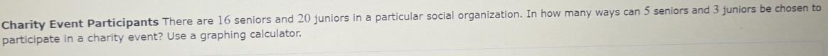 Charity Event Participants There are 16 seniors and 20 juniors in a particular social organization. In how many ways can 5 seniors and 3 juniors be chosen to 
participate in a charity event? Use a graphing calculator.