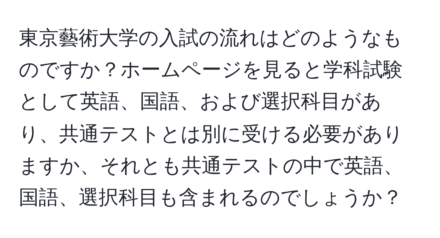 東京藝術大学の入試の流れはどのようなものですか？ホームページを見ると学科試験として英語、国語、および選択科目があり、共通テストとは別に受ける必要がありますか、それとも共通テストの中で英語、国語、選択科目も含まれるのでしょうか？