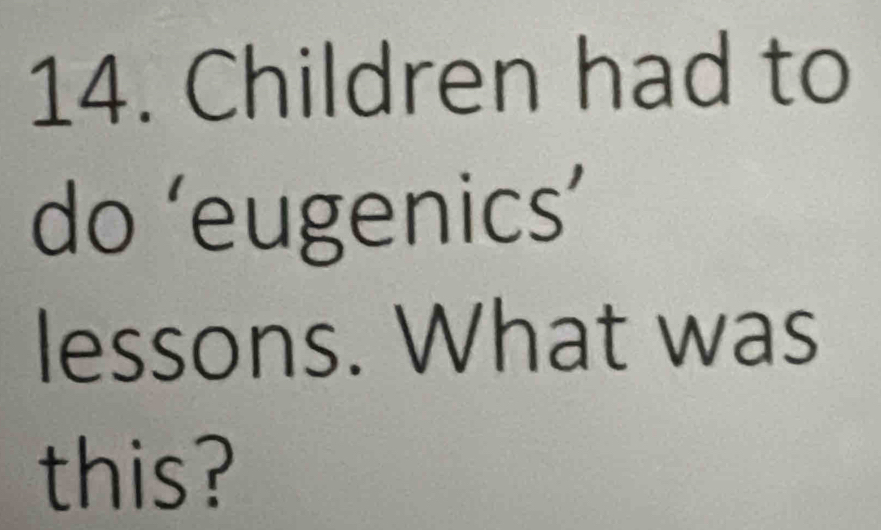 Children had to 
do ‘eugenics’ 
lessons. What was 
this?