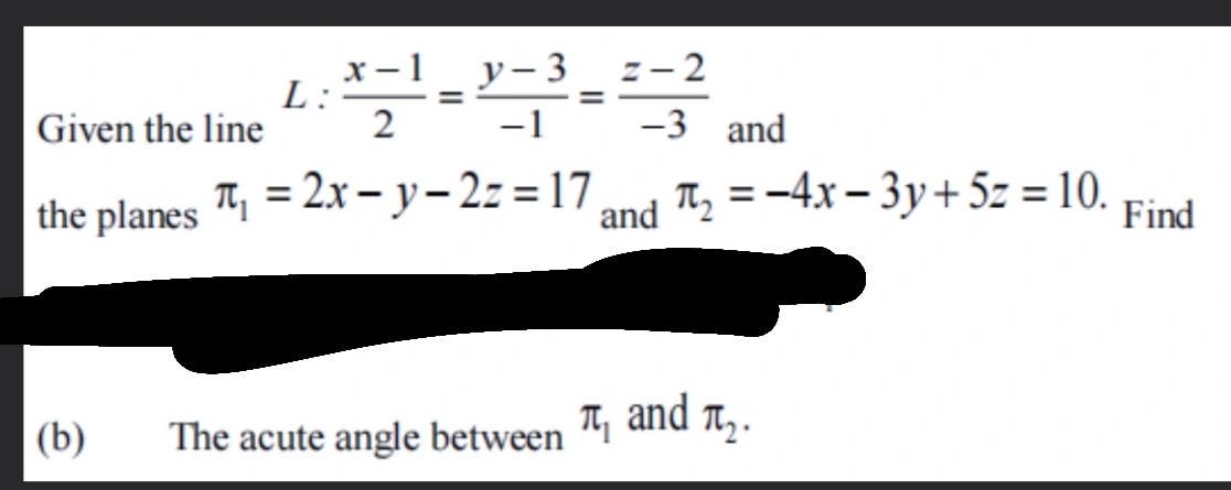 Given the line L: (x-1)/2 = (y-3)/-1 = (z-2)/-3  and 
the planes π _1=2x-y-2z=17 and π _2=-4x-3y+5z=10. Find 
(b) The acute angle between π _1 and π _2.