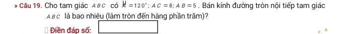 Cho tam giác A BC có H=120°; AC=8; AB=5. Bán kính đường tròn nội tiếp tam giác 
A Bc là bao nhiêu (làm tròn đến hàng phần trăm)? 
Điền đáp số: □
A