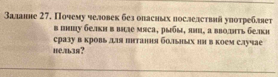 Залание 27. Почему человек без опасньх послелствий употребляет 
в пншу белкн в виле мяса, рыбы, яиц, а вводηΤь белки 
сразу в кровь для пнтания боΙьньх ни в коем случае 
нельзя?