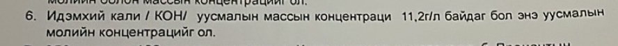 Идэмхий кали / КΟΗ/ уусмалын массын концентраци 11,2г/л байдаг бол энэ уусмальн 
Μοлийη конценτрацийг ол.