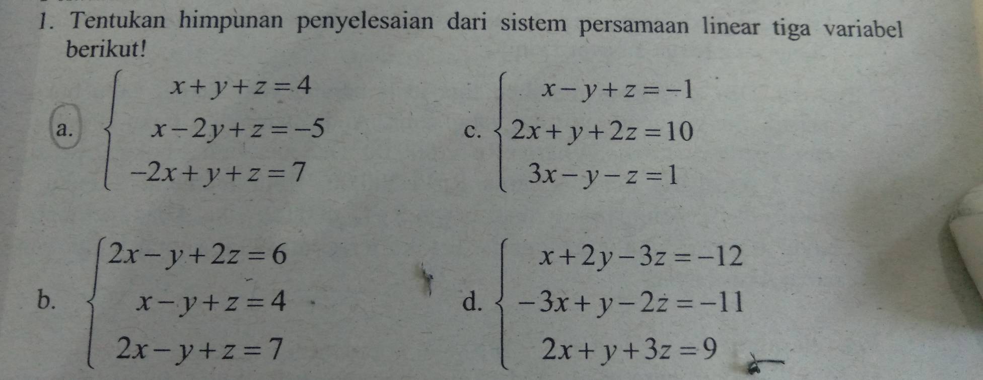 Tentukan himpunan penyelesaian dari sistem persamaan linear tiga variabel
berikut!
a. beginarrayl x+y+z=4 x-2y+z=-5 -2x+y+z=7endarray. c. beginarrayl x-y+z=-1 2x+y+2z=10 3x-y-z=1endarray.
b. beginarrayl 2x-y+2z=6 x-y+z=4 2x-y+z=7endarray. beginarrayl x+2y-3z=-12 -3x+y-2z=-11 2x+y+3z=9endarray.
d.