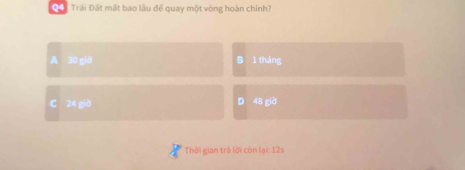 Trái Đất mất bao lâu đế quay một vòng hoàn chỉnh?
A 30 giờ B 1 tháng
C 24 giờ D 48 giờ
Thời gian trả lời còn lại: 12s