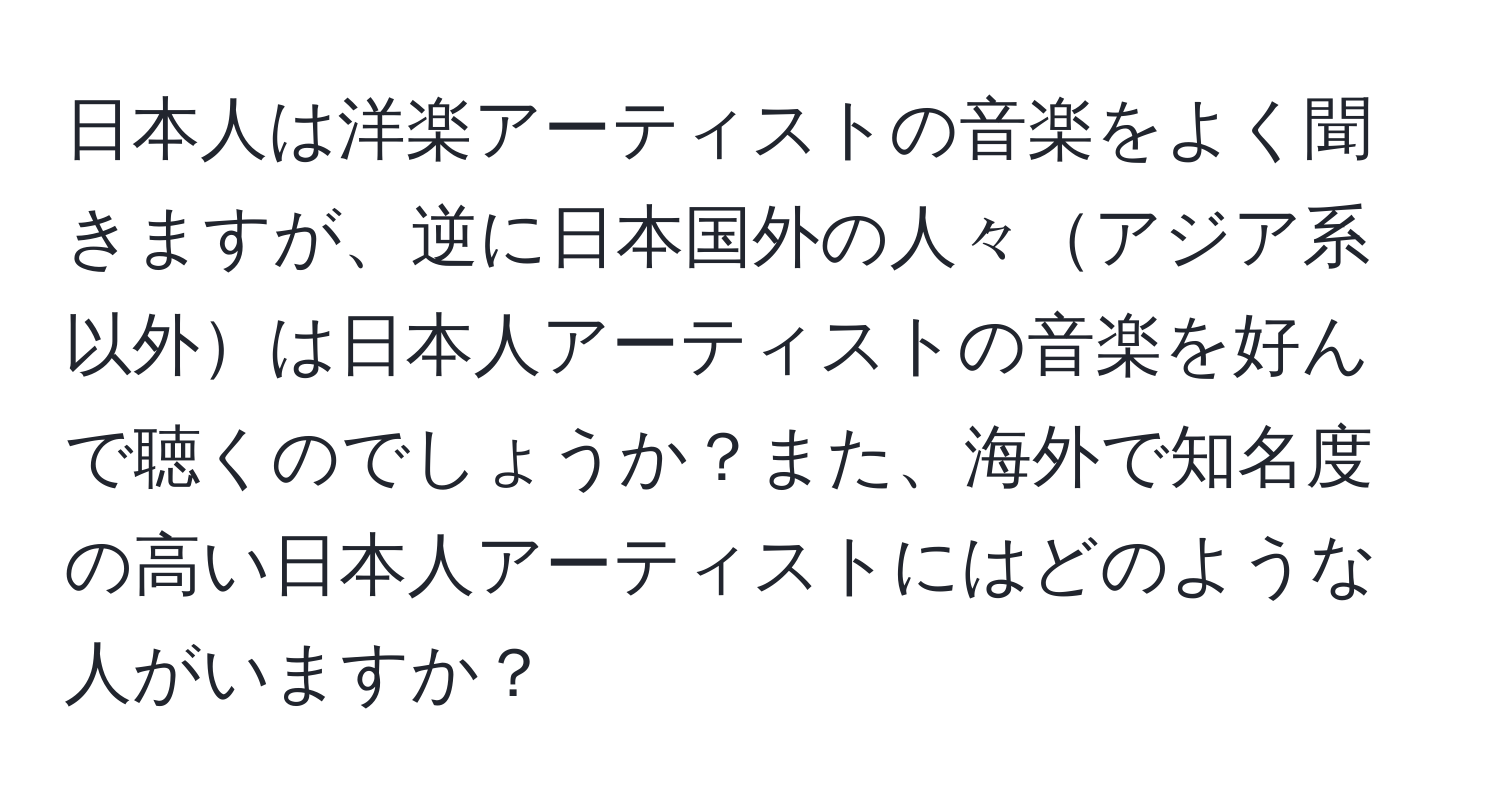 日本人は洋楽アーティストの音楽をよく聞きますが、逆に日本国外の人々アジア系以外は日本人アーティストの音楽を好んで聴くのでしょうか？また、海外で知名度の高い日本人アーティストにはどのような人がいますか？