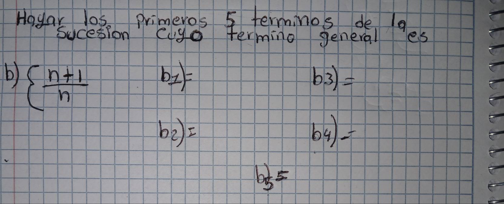 Hoyar los primeros 5 terminos de l9 
Sucesion Cugo terming general es 
b)   (n+1)/n 
b_1=
b_3)= fo
by=
b_5^2=