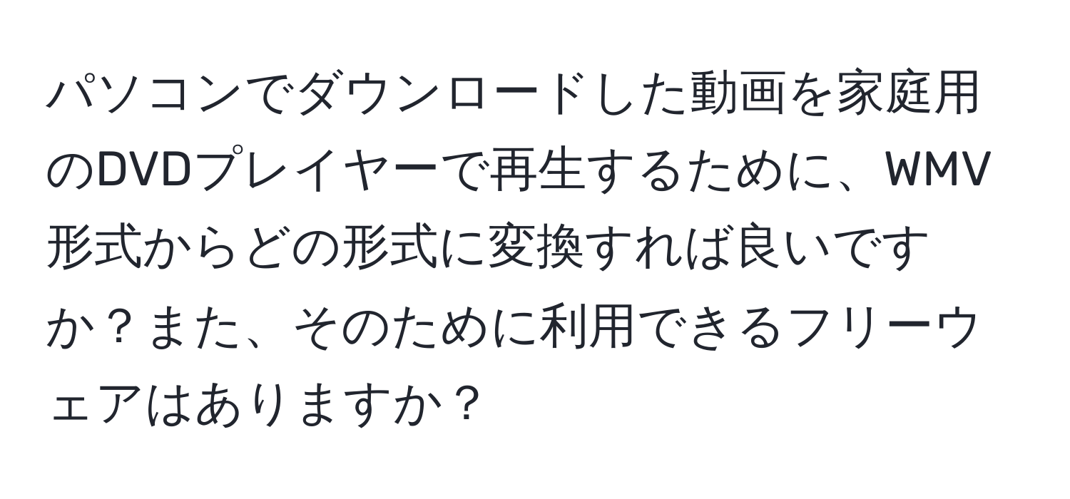 パソコンでダウンロードした動画を家庭用のDVDプレイヤーで再生するために、WMV形式からどの形式に変換すれば良いですか？また、そのために利用できるフリーウェアはありますか？