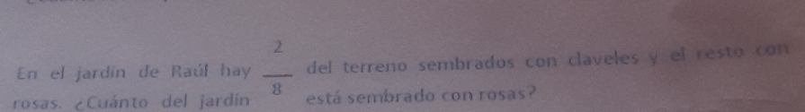 En el jardín de Raúl hay  2/8  del terreno sembrados con claveles y el resto con 
rosas. ¿Cuánto del jardín está sembrado con rosas?