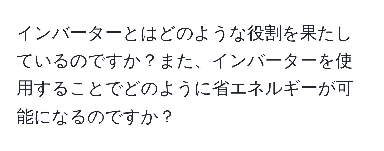 インバーターとはどのような役割を果たしているのですか？また、インバーターを使用することでどのように省エネルギーが可能になるのですか？