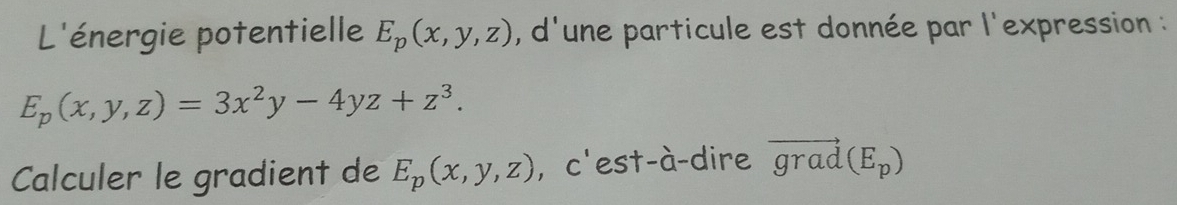 L'énergie potentielle E_p(x,y,z) , d'une particule est donnée par l'expression :
E_p(x,y,z)=3x^2y-4yz+z^3. 
Calculer le gradient de E_p(x,y,z) ,c'est-à-dire vector grad(E_p)