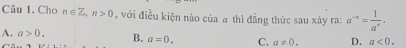 Cho n∈ Z, n>0 , với điều kiện nào của # thì đẳng thức sau xây ra: a^(-x)= 1/a^x .
A. a>0. B. a=0. C. a!= 0. D. a<0</tex>.