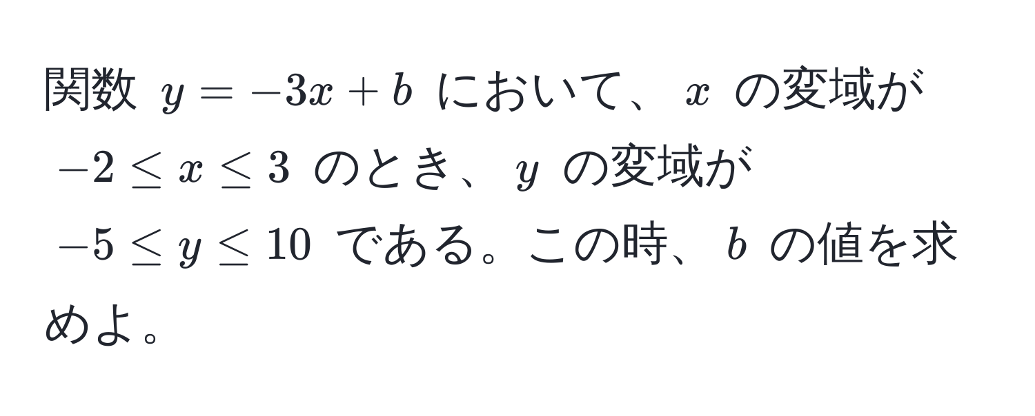 関数 $y = -3x + b$ において、$x$ の変域が $-2 ≤ x ≤ 3$ のとき、$y$ の変域が $-5 ≤ y ≤ 10$ である。この時、$b$ の値を求めよ。