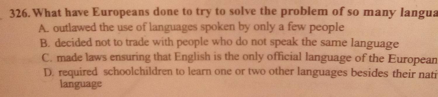 What have Europeans done to try to solve the problem of so many langua
A. outlawed the use of languages spoken by only a few people
B. decided not to trade with people who do not speak the same language
C. made laws ensuring that English is the only official language of the European
D. required schoolchildren to learn one or two other languages besides their nati
language