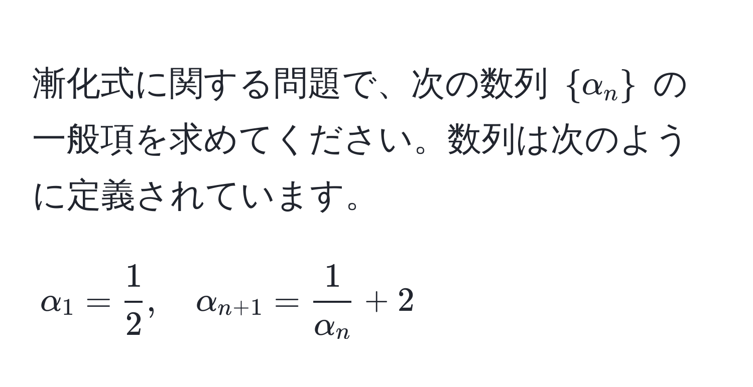 漸化式に関する問題で、次の数列 $ alpha_n $ の一般項を求めてください。数列は次のように定義されています。  
$$ alpha_1 =  1/2 , quad alpha_n+1 =  1/alpha_n  + 2 $$